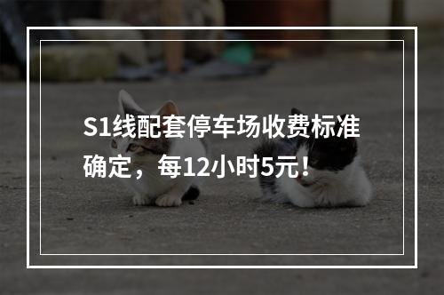 S1线配套停车场收费标准确定，每12小时5元！