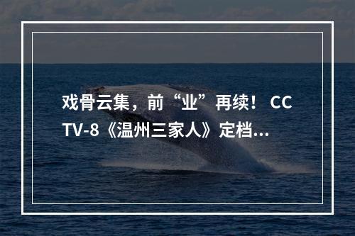 戏骨云集，前“业”再续！ CCTV-8《温州三家人》定档！