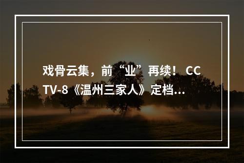 戏骨云集，前“业”再续！ CCTV-8《温州三家人》定档！