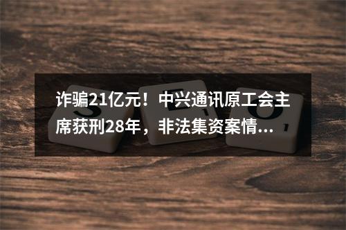 诈骗21亿元！中兴通讯原工会主席获刑28年，非法集资案情细节曝光