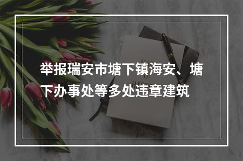 举报瑞安市塘下镇海安、塘下办事处等多处违章建筑