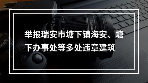 举报瑞安市塘下镇海安、塘下办事处等多处违章建筑