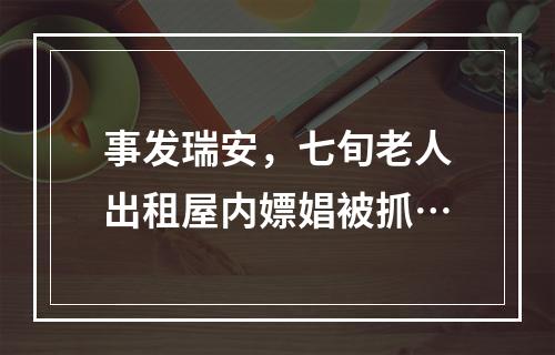 事发瑞安，七旬老人出租屋内嫖娼被抓…