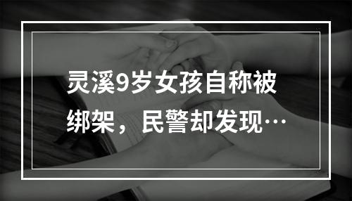 灵溪9岁女孩自称被绑架，民警却发现…