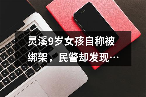 灵溪9岁女孩自称被绑架，民警却发现…