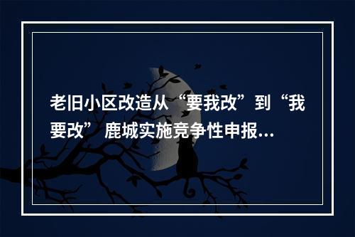 老旧小区改造从“要我改”到“我要改” 鹿城实施竞争性申报机制见成效