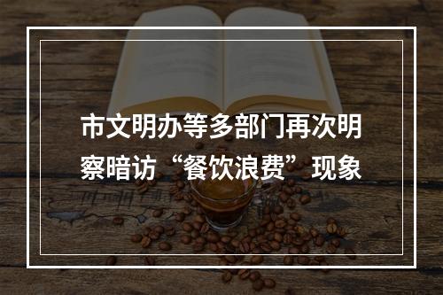 市文明办等多部门再次明察暗访“餐饮浪费”现象