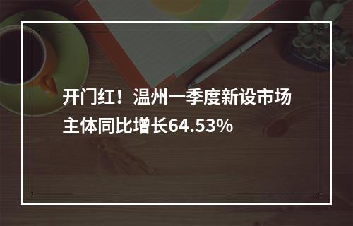 开门红！温州一季度新设市场主体同比增长64.53%