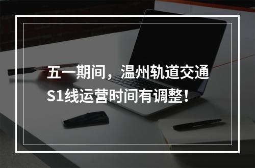 五一期间，温州轨道交通S1线运营时间有调整！