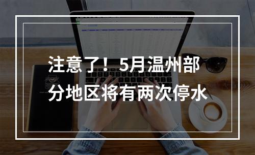 注意了！5月温州部分地区将有两次停水