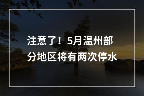 注意了！5月温州部分地区将有两次停水