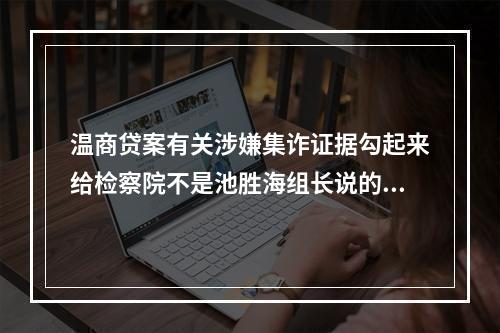 温商贷案有关涉嫌集诈证据勾起来给检察院不是池胜海组长说的。