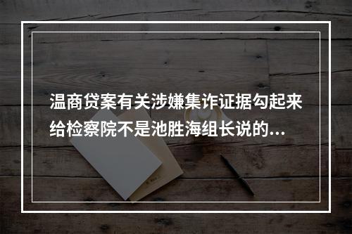 温商贷案有关涉嫌集诈证据勾起来给检察院不是池胜海组长说的。