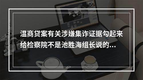 温商贷案有关涉嫌集诈证据勾起来给检察院不是池胜海组长说的。