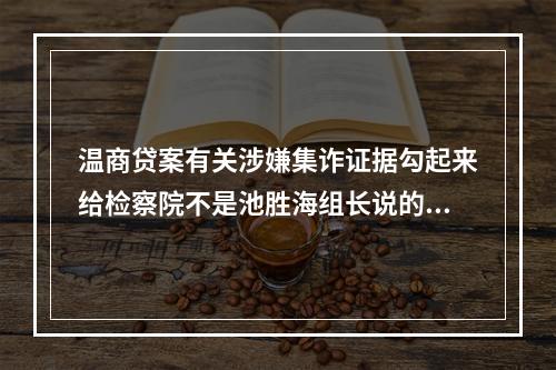 温商贷案有关涉嫌集诈证据勾起来给检察院不是池胜海组长说的。