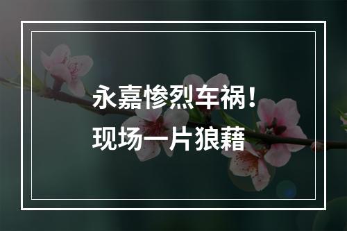 永嘉惨烈车祸！现场一片狼藉
