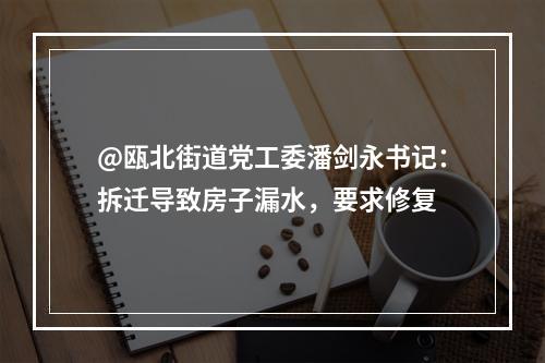 @瓯北街道党工委潘剑永书记：拆迁导致房子漏水，要求修复