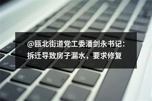 @瓯北街道党工委潘剑永书记：拆迁导致房子漏水，要求修复