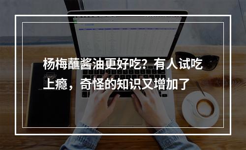 杨梅蘸酱油更好吃？有人试吃上瘾，奇怪的知识又增加了