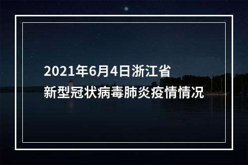 2021年6月4日浙江省新型冠状病毒肺炎疫情情况