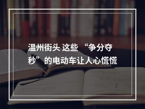 温州街头 这些 “争分夺秒”的电动车让人心慌慌