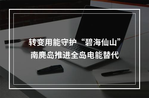 转变用能守护“碧海仙山” 南麂岛推进全岛电能替代