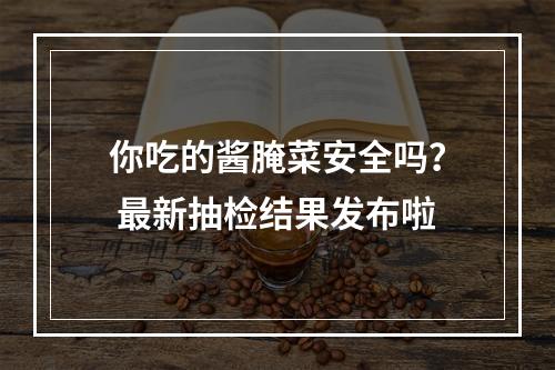 你吃的酱腌菜安全吗？ 最新抽检结果发布啦