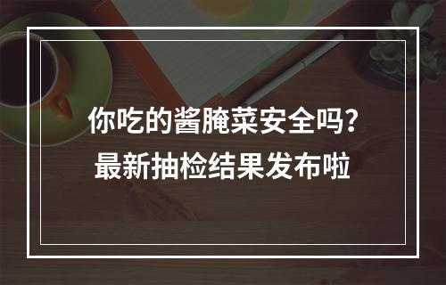 你吃的酱腌菜安全吗？ 最新抽检结果发布啦