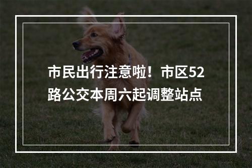 市民出行注意啦！市区52路公交本周六起调整站点