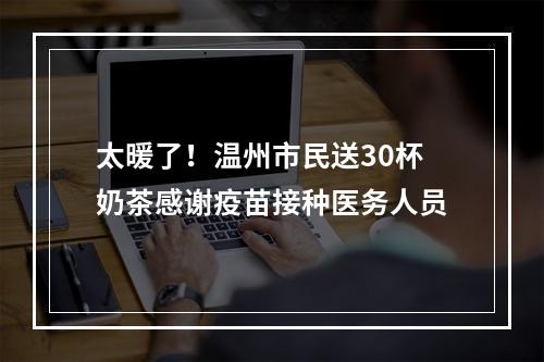 太暖了！温州市民送30杯奶茶感谢疫苗接种医务人员