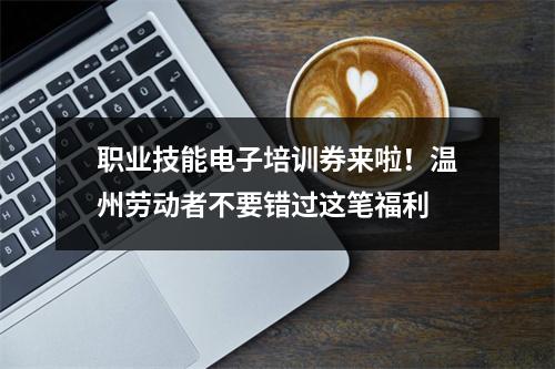 职业技能电子培训券来啦！温州劳动者不要错过这笔福利