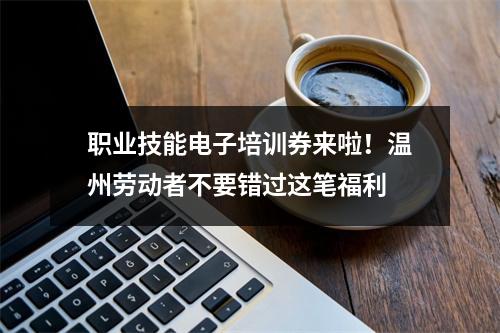 职业技能电子培训券来啦！温州劳动者不要错过这笔福利