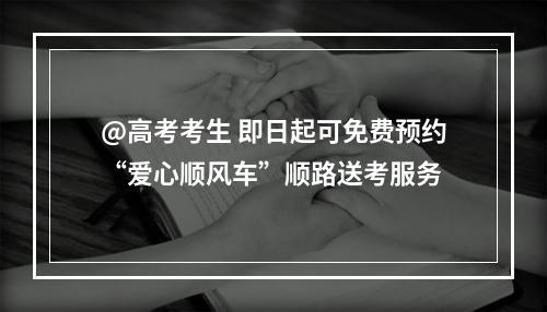 @高考考生 即日起可免费预约“爱心顺风车”顺路送考服务