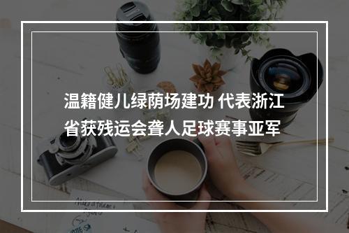 温籍健儿绿荫场建功 代表浙江省获残运会聋人足球赛事亚军