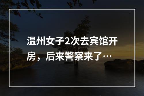 温州女子2次去宾馆开房，后来警察来了…