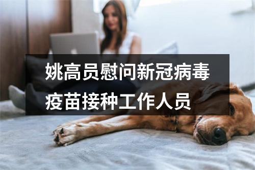 姚高员慰问新冠病毒疫苗接种工作人员