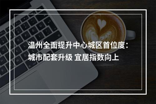 温州全面提升中心城区首位度：城市配套升级 宜居指数向上