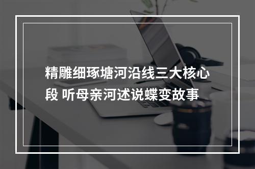 精雕细琢塘河沿线三大核心段 听母亲河述说蝶变故事