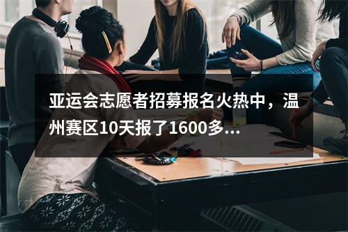亚运会志愿者招募报名火热中，温州赛区10天报了1600多人