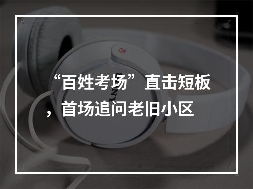 “百姓考场”直击短板，首场追问老旧小区