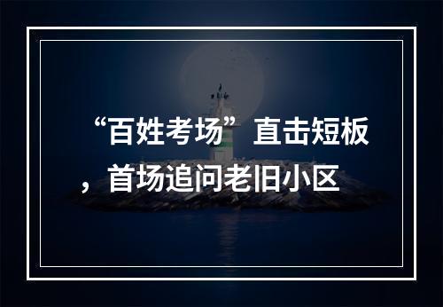 “百姓考场”直击短板，首场追问老旧小区