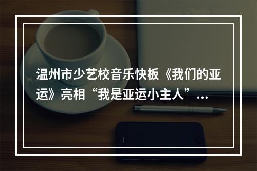 温州市少艺校音乐快板《我们的亚运》亮相“我是亚运小主人”主题活动