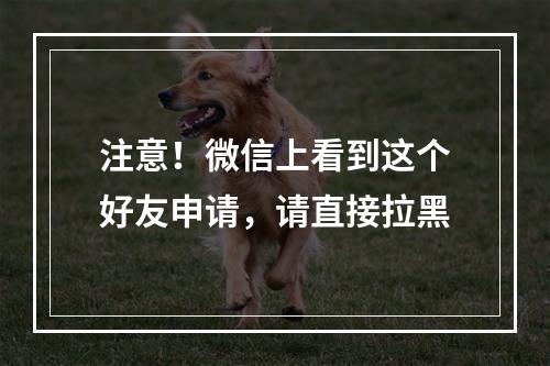 注意！微信上看到这个好友申请，请直接拉黑