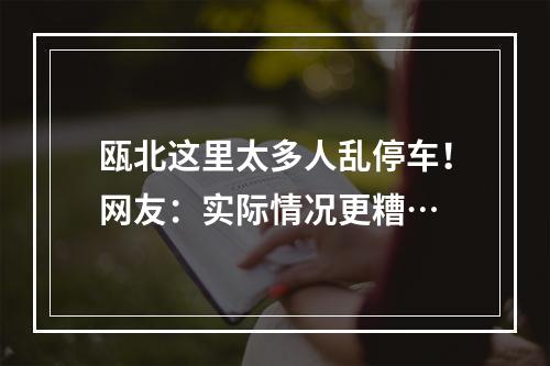 瓯北这里太多人乱停车！网友：实际情况更糟…