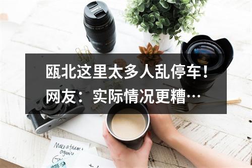 瓯北这里太多人乱停车！网友：实际情况更糟…