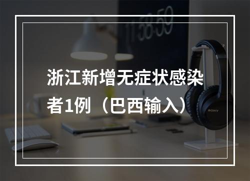 浙江新增无症状感染者1例（巴西输入）