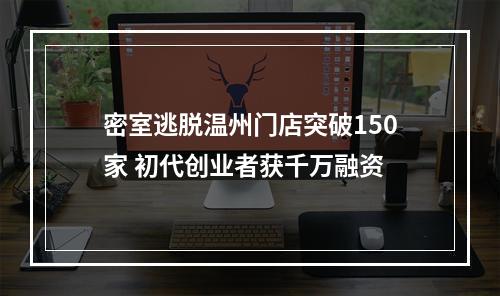 密室逃脱温州门店突破150家 初代创业者获千万融资
