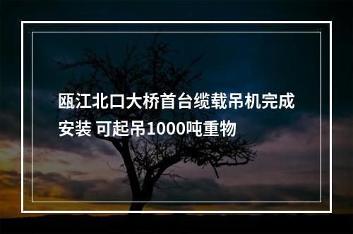 瓯江北口大桥首台缆载吊机完成安装 可起吊1000吨重物