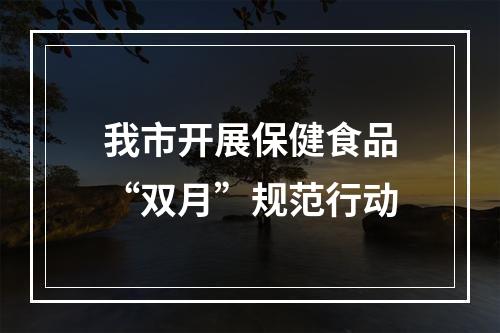 我市开展保健食品“双月”规范行动