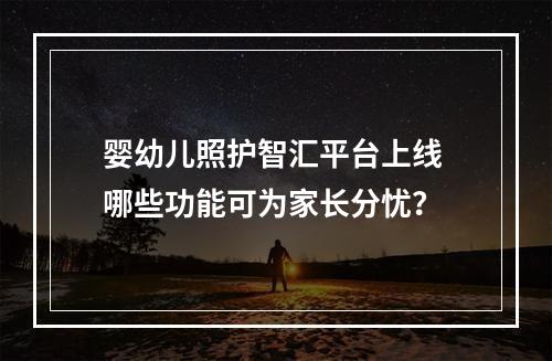 婴幼儿照护智汇平台上线 哪些功能可为家长分忧？